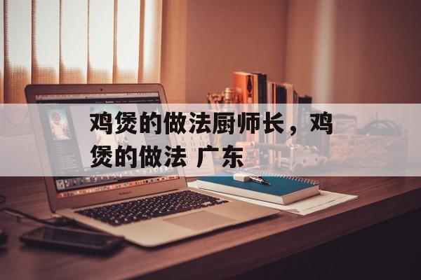 鸡煲的做法厨师长，鸡煲的做法 广东-第1张图片-