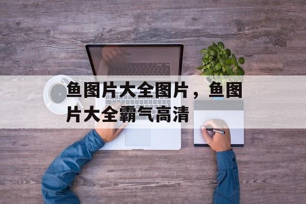 鱼图片大全图片，鱼图片大全霸气高清-第1张图片-