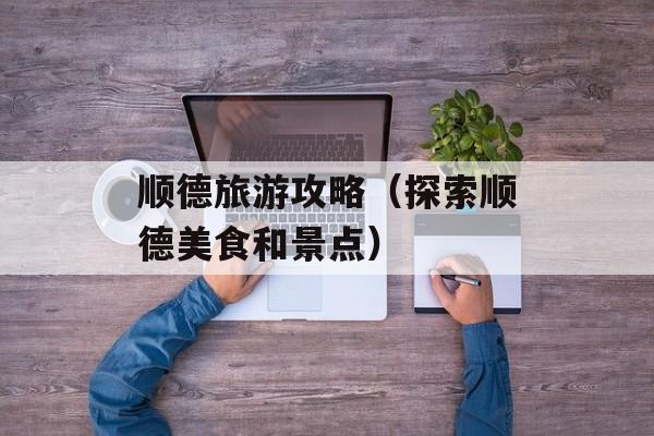 顺德旅游攻略（探索顺德美食和景点）-第1张图片-