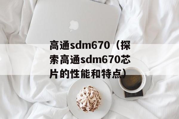 高通sdm670（探索高通sdm670芯片的性能和特点）-第1张图片-
