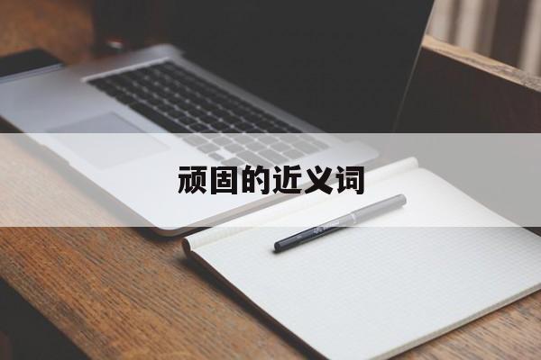 顽固的近义词-第1张图片-