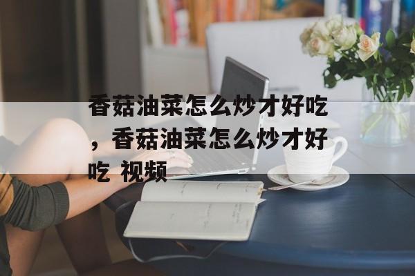 香菇油菜怎么炒才好吃，香菇油菜怎么炒才好吃 视频-第1张图片-