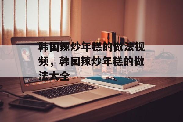 韩国辣炒年糕的做法视频，韩国辣炒年糕的做法大全-第1张图片-