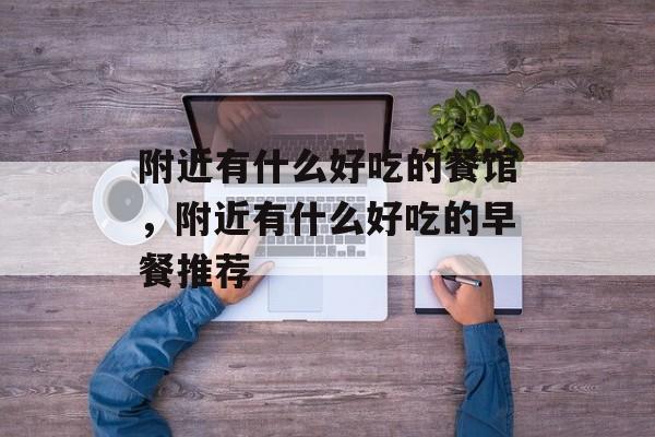 附近有什么好吃的餐馆，附近有什么好吃的早餐推荐-第1张图片-