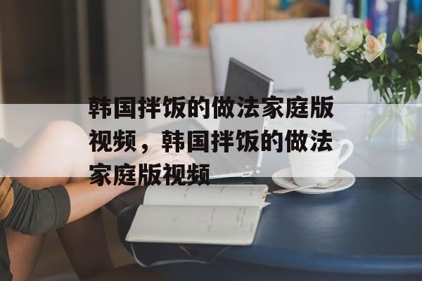 韩国拌饭的做法家庭版视频，韩国拌饭的做法家庭版视频-第1张图片-