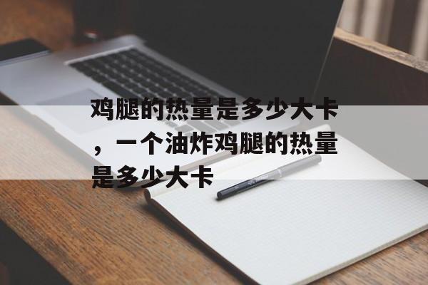 鸡腿的热量是多少大卡，一个油炸鸡腿的热量是多少大卡-第1张图片-
