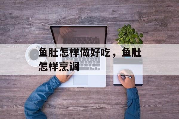 鱼肚怎样做好吃，鱼肚怎样烹调-第1张图片-