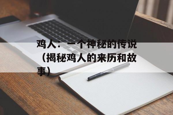 鸡人：一个神秘的传说（揭秘鸡人的来历和故事）-第1张图片-