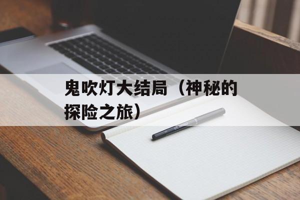 鬼吹灯大结局（神秘的探险之旅）-第1张图片-