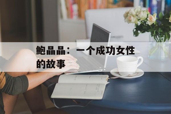 鲍晶晶：一个成功女性的故事-第1张图片-