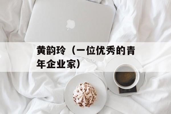 黄韵玲（一位优秀的青年企业家）-第1张图片-