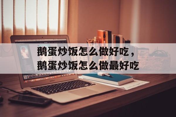 鹅蛋炒饭怎么做好吃，鹅蛋炒饭怎么做最好吃-第1张图片-