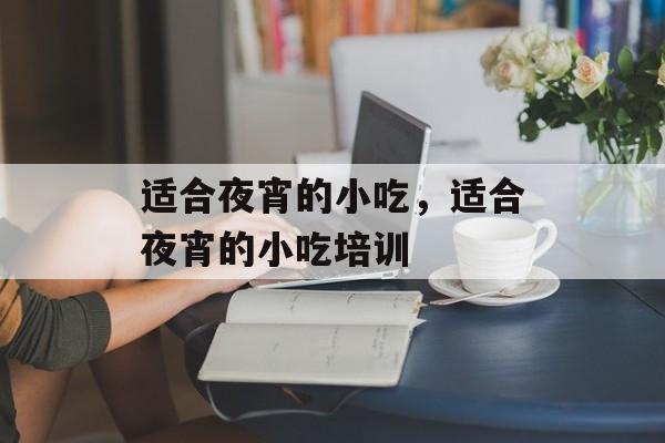 适合夜宵的小吃，适合夜宵的小吃培训-第1张图片-