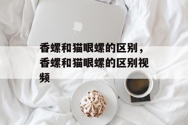 香螺和猫眼螺的区别，香螺和猫眼螺的区别视频-第1张图片-