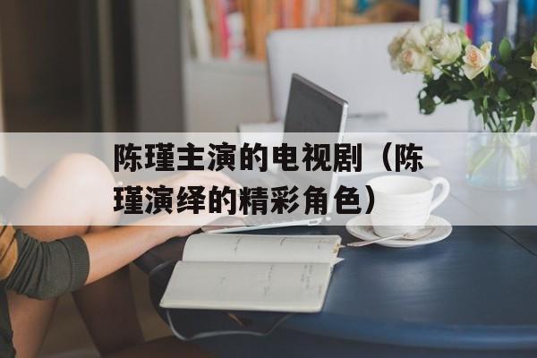 陈瑾主演的电视剧（陈瑾演绎的精彩角色）-第1张图片-