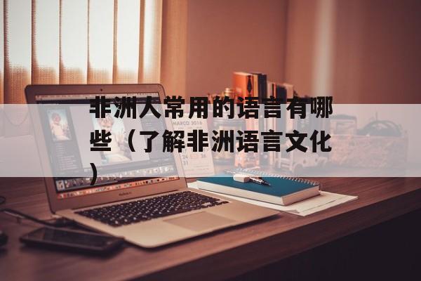 非洲人常用的语言有哪些（了解非洲语言文化）-第1张图片-