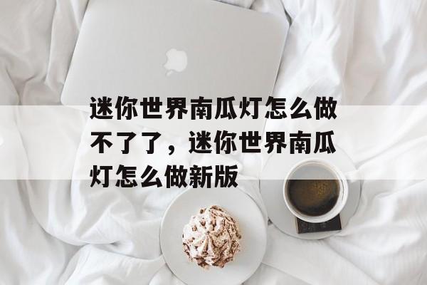 迷你世界南瓜灯怎么做不了了，迷你世界南瓜灯怎么做新版-第1张图片-