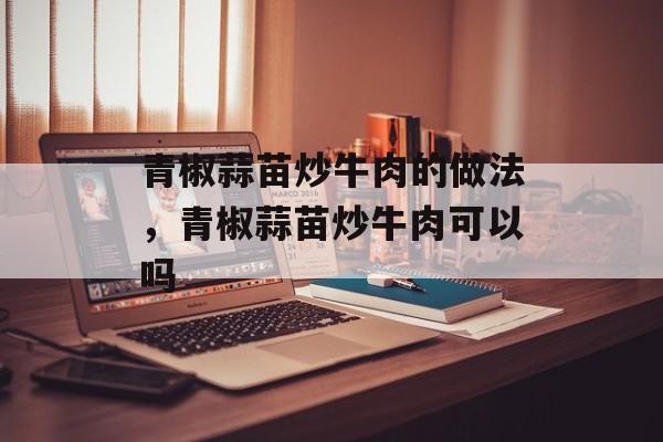 青椒蒜苗炒牛肉的做法，青椒蒜苗炒牛肉可以吗-第1张图片-