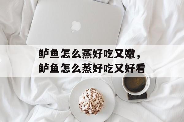 鲈鱼怎么蒸好吃又嫩，鲈鱼怎么蒸好吃又好看-第1张图片-