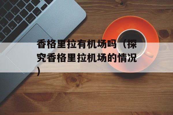 香格里拉有机场吗（探究香格里拉机场的情况）-第1张图片-