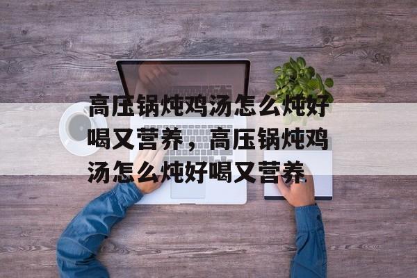 高压锅炖鸡汤怎么炖好喝又营养，高压锅炖鸡汤怎么炖好喝又营养-第1张图片-