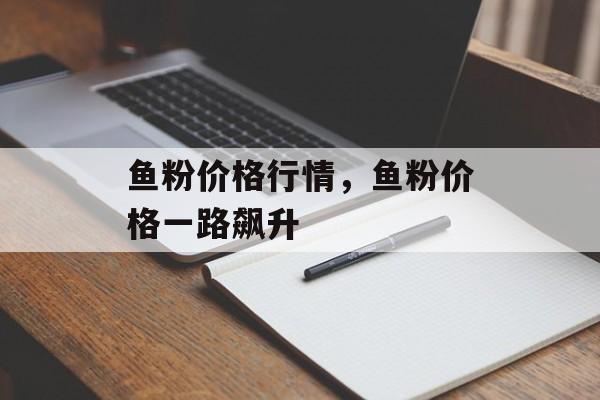 鱼粉价格行情，鱼粉价格一路飙升-第1张图片-