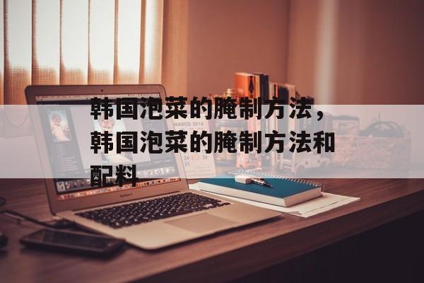 韩国泡菜的腌制方法，韩国泡菜的腌制方法和配料-第1张图片-