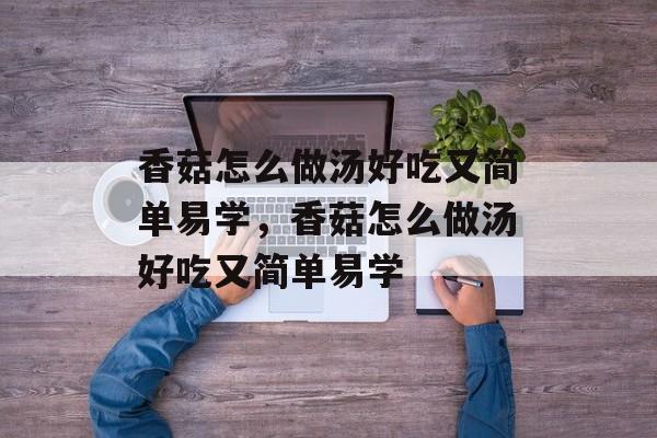 香菇怎么做汤好吃又简单易学，香菇怎么做汤好吃又简单易学-第1张图片-