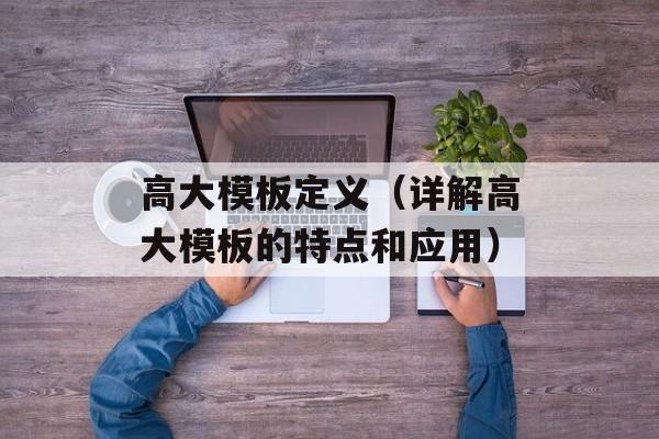 高大模板定义（详解高大模板的特点和应用）-第1张图片-