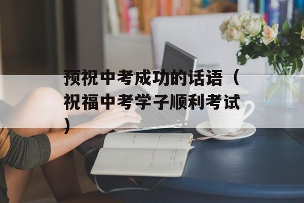 预祝中考成功的话语（祝福中考学子顺利考试）-第1张图片-