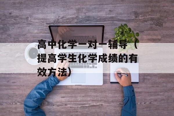 高中化学一对一辅导（提高学生化学成绩的有效方法）-第1张图片-