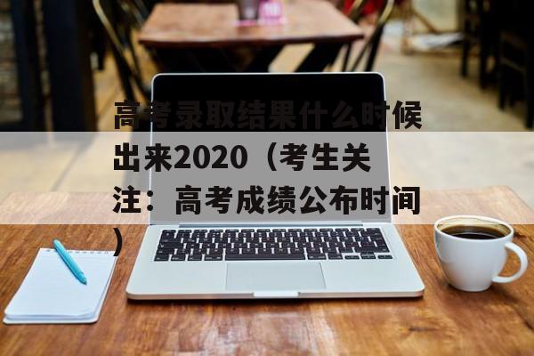 高考录取结果什么时候出来2020（考生关注：高考成绩公布时间）-第1张图片-
