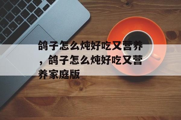 鸽子怎么炖好吃又营养，鸽子怎么炖好吃又营养家庭版-第1张图片-