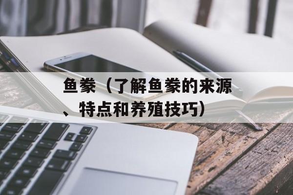 鱼豢（了解鱼豢的来源、特点和养殖技巧）-第1张图片-