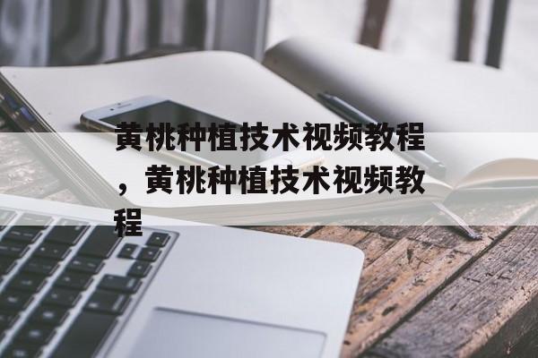 黄桃种植技术视频教程，黄桃种植技术视频教程-第1张图片-