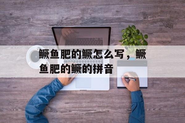 鳜鱼肥的鳜怎么写，鳜鱼肥的鳜的拼音-第1张图片-