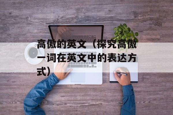 高傲的英文（探究高傲一词在英文中的表达方式）-第1张图片-