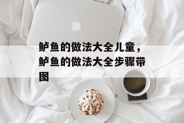 鲈鱼的做法大全儿童，鲈鱼的做法大全步骤带图-第1张图片-