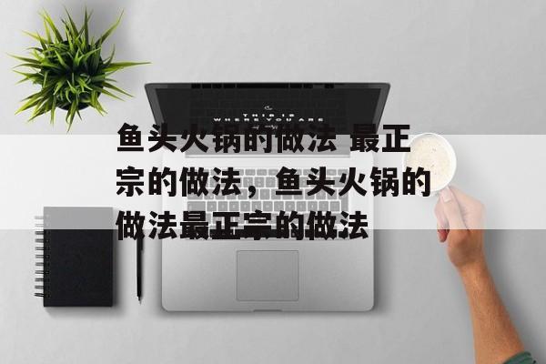 鱼头火锅的做法 最正宗的做法，鱼头火锅的做法最正宗的做法-第1张图片-