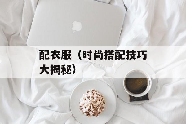 配衣服（时尚搭配技巧大揭秘）-第1张图片-