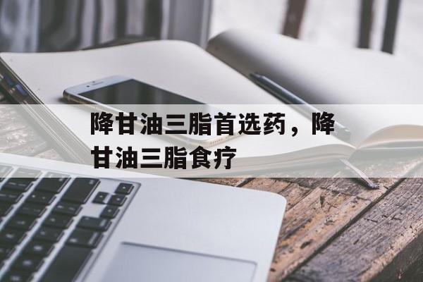降甘油三脂首选药，降甘油三脂食疗-第1张图片-
