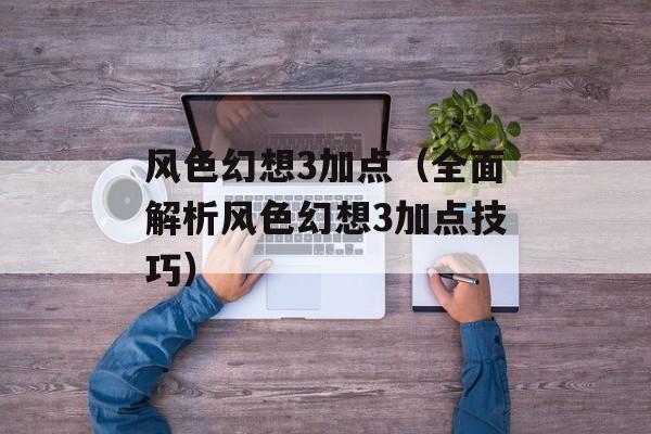 风色幻想3加点（全面解析风色幻想3加点技巧）-第1张图片-