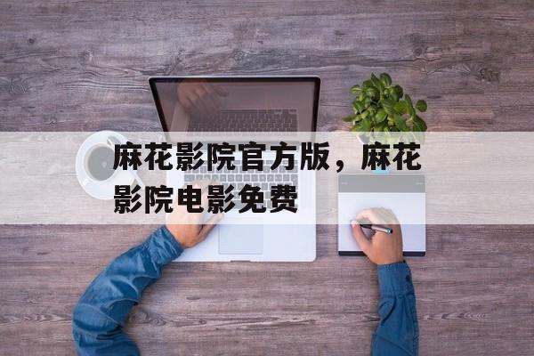 麻花影院官方版，麻花影院电影免费-第1张图片-
