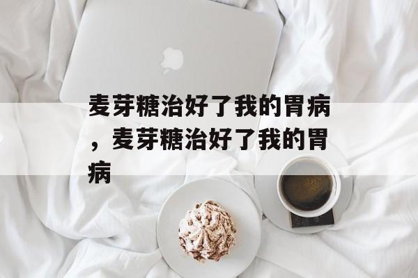 麦芽糖治好了我的胃病，麦芽糖治好了我的胃病-第1张图片-