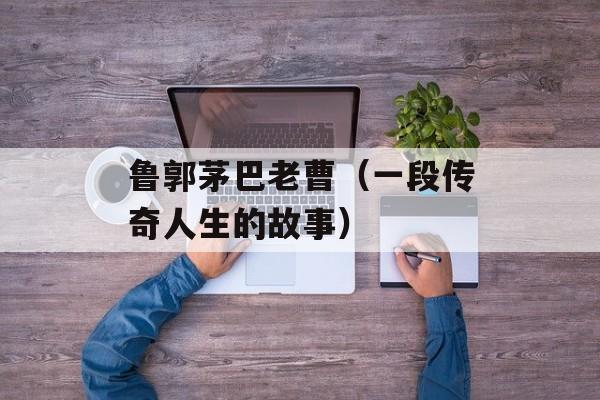 鲁郭茅巴老曹（一段传奇人生的故事）-第1张图片-