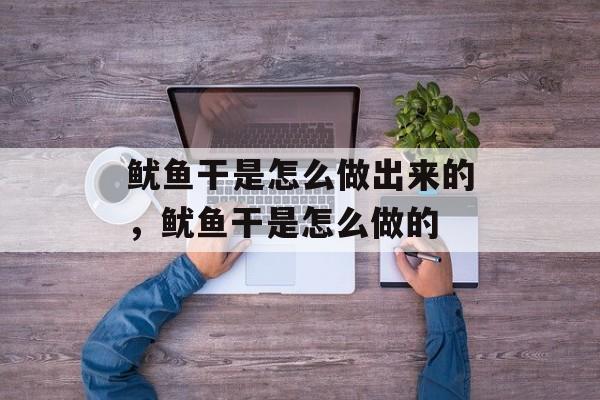鱿鱼干是怎么做出来的，鱿鱼干是怎么做的-第1张图片-