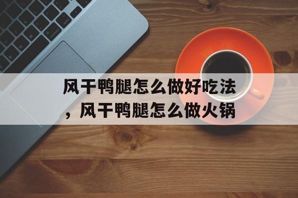 风干鸭腿怎么做好吃法，风干鸭腿怎么做火锅-第1张图片-
