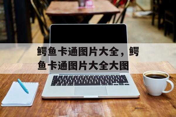 鳄鱼卡通图片大全，鳄鱼卡通图片大全大图-第1张图片-