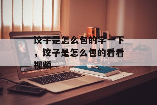 饺子是怎么包的学一下，饺子是怎么包的看看视频-第1张图片-