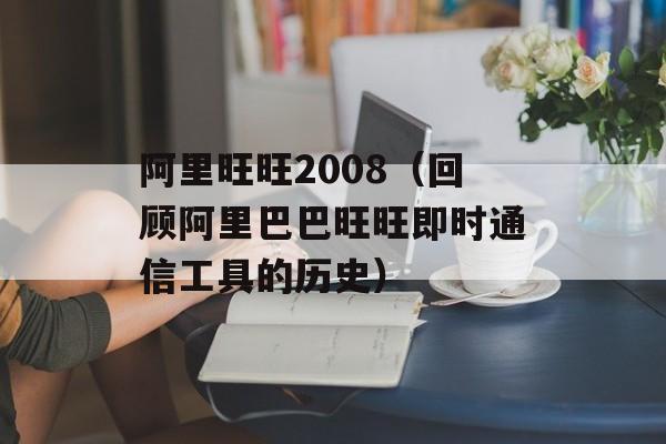 阿里旺旺2008（回顾阿里巴巴旺旺即时通信工具的历史）-第1张图片-